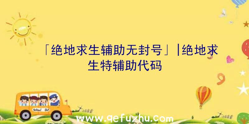 「绝地求生辅助无封号」|绝地求生特辅助代码